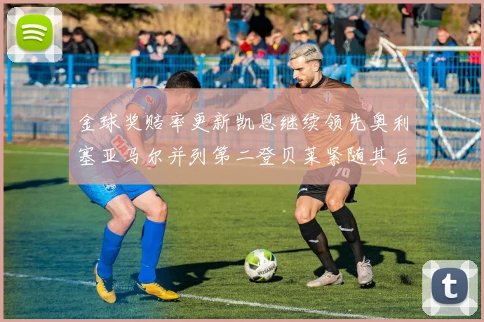 金球奖赔率更新凯恩继续领先奥利塞亚马尔并列第二登贝莱紧随其后