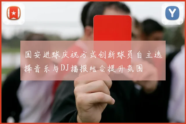 国安进球庆祝方式创新球员自主选择音乐与DJ播报结合提升氛围