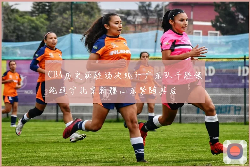 CBA历史获胜场次统计广东队千胜领跑辽宁北京新疆山东紧随其后
