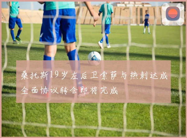 桑托斯19岁左后卫索萨与热刺达成全面协议转会即将完成