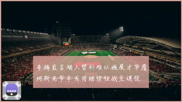 夸梅直言湖人替补难以施展才华詹姆斯老爷车或将继续征战至退役