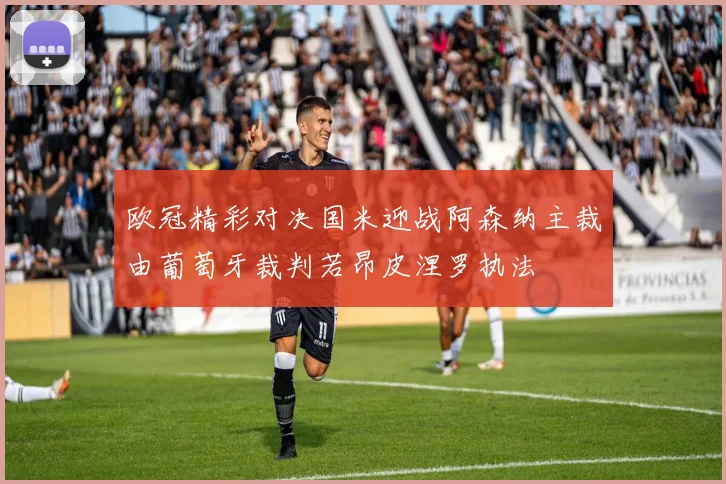 欧冠精彩对决国米迎战阿森纳主裁由葡萄牙裁判若昂皮涅罗执法