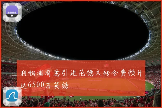 利物浦有意引进范德文转会费预计达6500万英镑