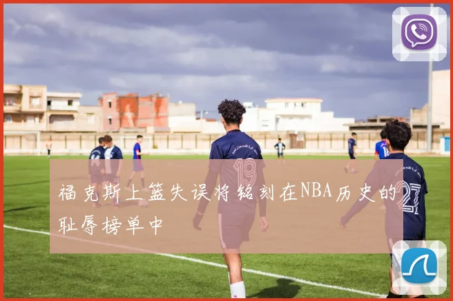 福克斯上篮失误将铭刻在NBA历史的耻辱榜单中
