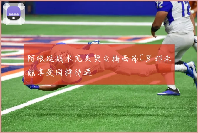 阿根廷战术完美契合梅西而C罗却未能享受同样待遇