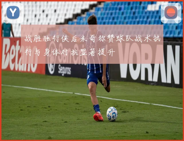 战胜独行侠后米奇称赞球队战术执行与身体对抗显著提升