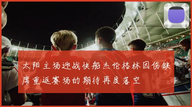 太阳主场迎战快船杰伦格林因伤缺席重返赛场的期待再度落空