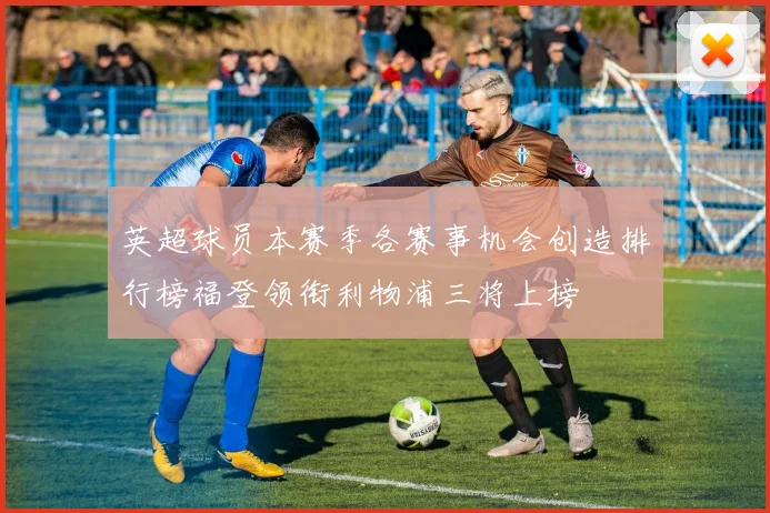 英超球员本赛季各赛事机会创造排行榜福登领衔利物浦三将上榜
