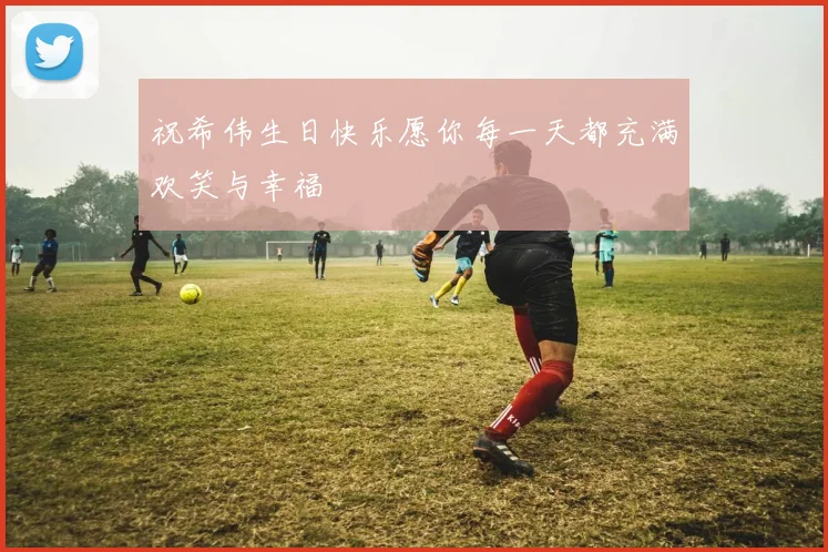 祝希伟生日快乐愿你每一天都充满欢笑与幸福
