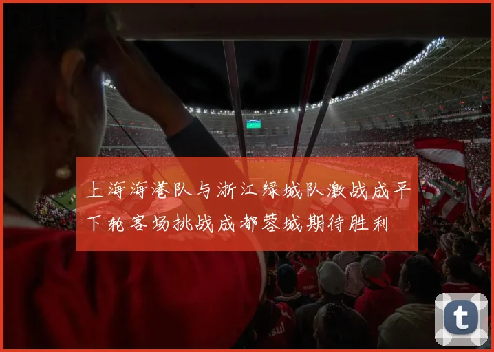 上海海港队与浙江绿城队激战成平下轮客场挑战成都蓉城期待胜利
