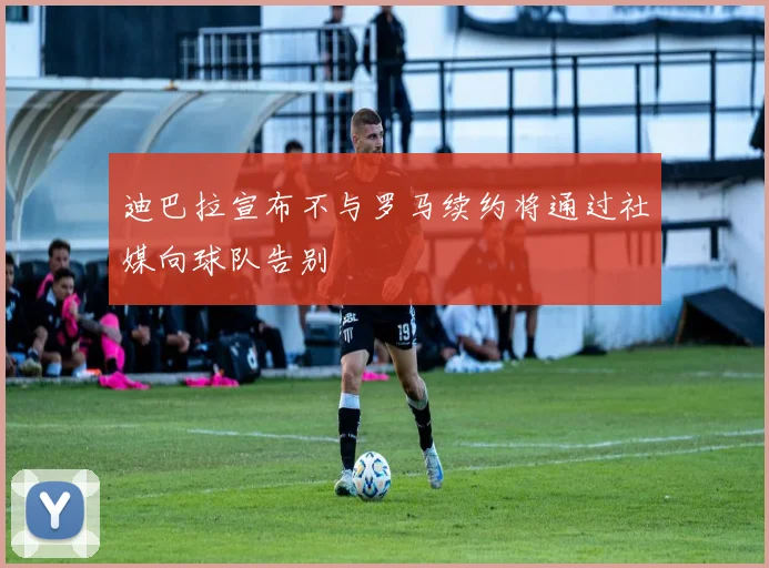 迪巴拉宣布不与罗马续约将通过社媒向球队告别