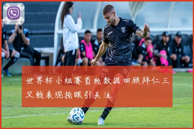 世界杯小组赛首轮数据回顾拜仁三叉戟表现抢眼引关注