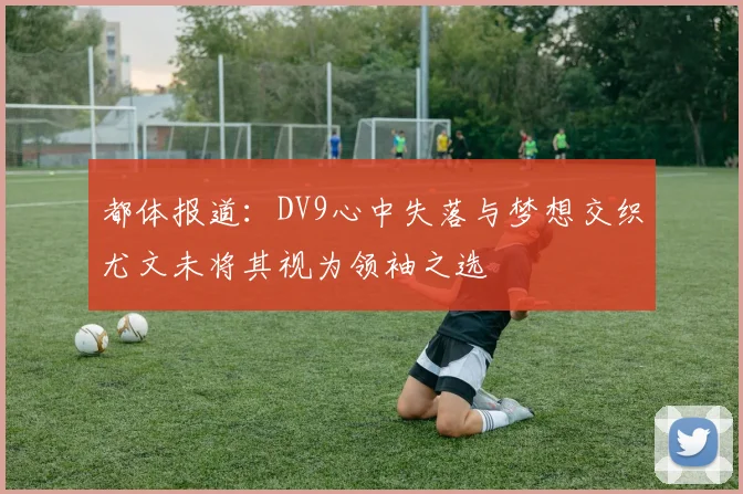 都体报道：DV9心中失落与梦想交织尤文未将其视为领袖之选