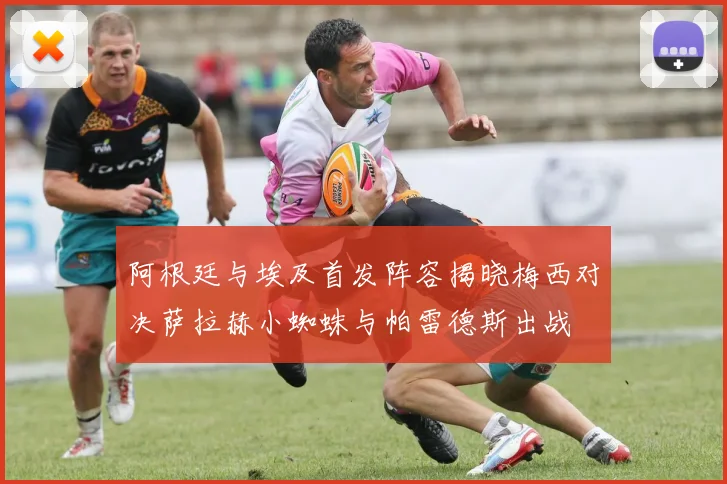 阿根廷与埃及首发阵容揭晓梅西对决萨拉赫小蜘蛛与帕雷德斯出战