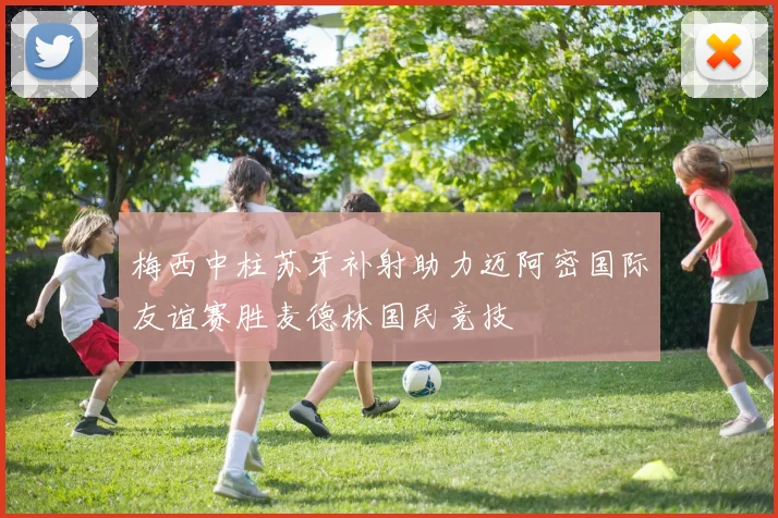 梅西中柱苏牙补射助力迈阿密国际友谊赛胜麦德林国民竞技