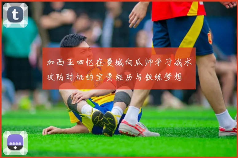 加西亚回忆在曼城向瓜帅学习战术攻防时机的宝贵经历与教练梦想