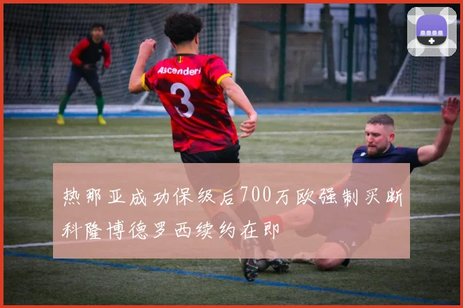 热那亚成功保级后700万欧强制买断科隆博德罗西续约在即