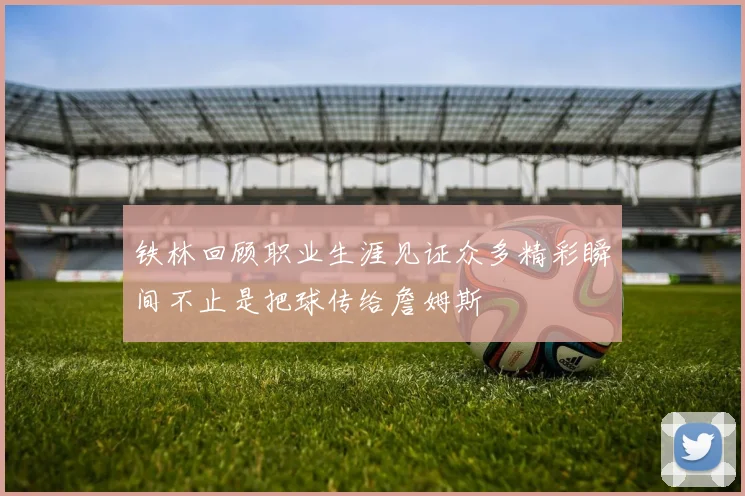 铁林回顾职业生涯见证众多精彩瞬间不止是把球传给詹姆斯