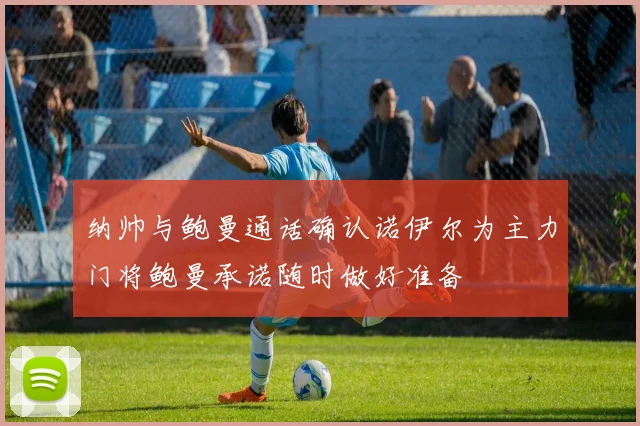 纳帅与鲍曼通话确认诺伊尔为主力门将鲍曼承诺随时做好准备