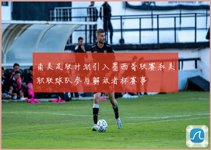 南美足联计划引入墨西哥联赛和美职联球队参与解放者杯赛事