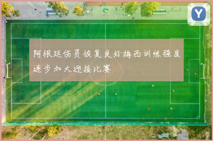阿根廷伤员恢复良好梅西训练强度逐步加大迎接比赛